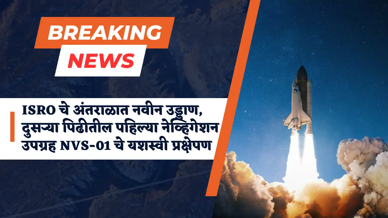 ISRO's new space flight,ISRO चे अंतराळात नवीन उड्डाण, दुसऱ्या पिढीतील पहिल्या नेव्हिगेशन उपग्रह NVS-01 चे यशस्वी प्रक्षेपण